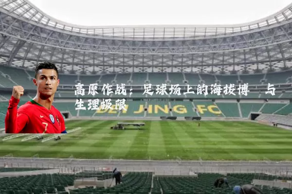 高原作战：足球场上的海拔博弈与生理极限