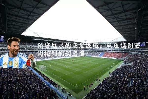 防守战术的底层逻辑：从压迫到空间控制的动态博弈