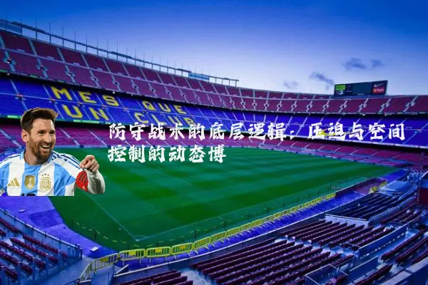 防守战术的底层逻辑:压迫与空间控制的动态博弈