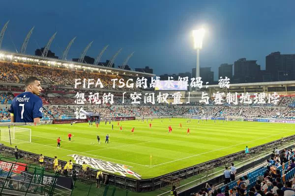 FIFA TSG的战术解码：被忽视的「空间权重」与赛制地理悖论
