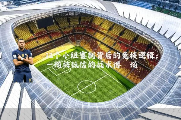 12个小组赛制背后的竞技逻辑:一场被低估的战术博弈场