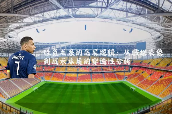 胜负关系的底层逻辑：从数据表象到战术本质的穿透性分析